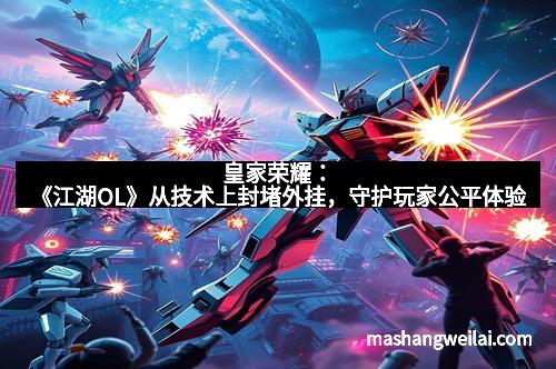 皇家荣耀：《江湖OL》从技术上封堵外挂，守护玩家公平体验